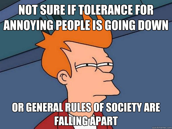 Not sure if tolerance for annoying people is going down Or general rules of society are falling apart  Futurama Fry