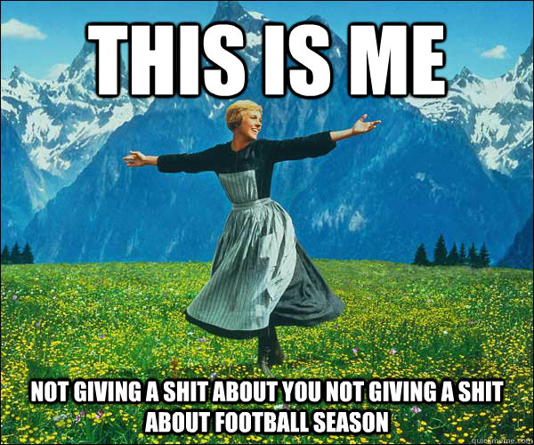 THIS IS ME NOT GIVING A SHIT ABOUT YOU NOT GIVING A SHIT ABOUT FOOTBALL SEASON  Sound of Music