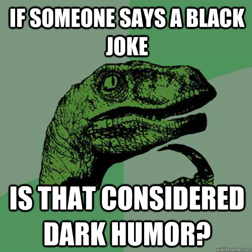 If someone says a black joke is that considered Dark humor?  Philosoraptor