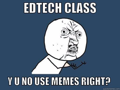           EDTECH CLASS                Y U NO USE MEMES RIGHT?     Y U No