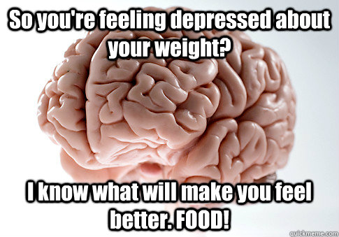 So you're feeling depressed about your weight? I know what will make you feel better. FOOD!   Scumbag Brain