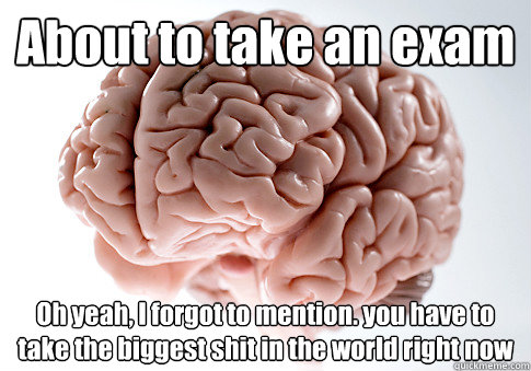 About to take an exam Oh yeah, I forgot to mention. you have to take the biggest shit in the world right now   Scumbag Brain