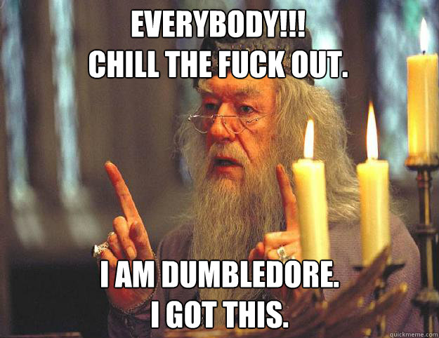 Everybody!!!
chill the fuck out. I AM DUMBLEDORE.
i got this.   Scumbag Dumbledore