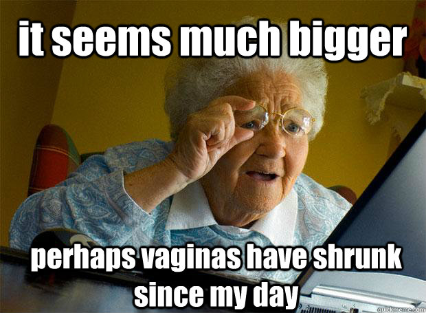 it seems much bigger perhaps vaginas have shrunk since my day - it seems much bigger perhaps vaginas have shrunk since my day  Grandma finds the Internet