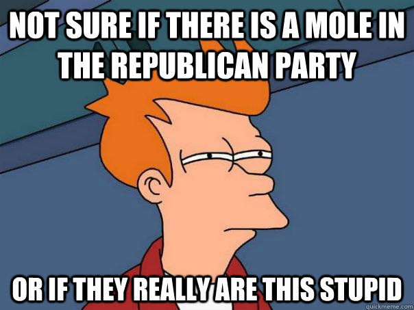 Not sure if there is a mole in the republican party Or if they really are this stupid  Futurama Fry