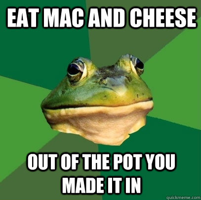 Eat mac and cheese Out of the pot you made it in  Foul Bachelor Frog