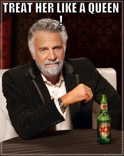 TREAT HER LIKE A QUEEN !  The Most Interesting Man In The World