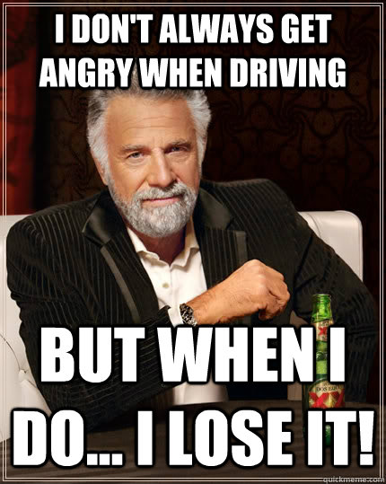 i don't always get angry when driving but when I do... i lose it! - i don't always get angry when driving but when I do... i lose it!  The Most Interesting Man In The World