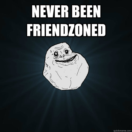 Never been friendzoned   Forever Alone