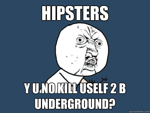 Hipsters y u no kill uself 2 b underground?  Y U No