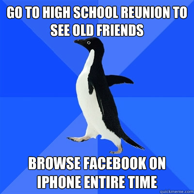 go to high school reunion to see old friends Browse Facebook on iPhone entire time  