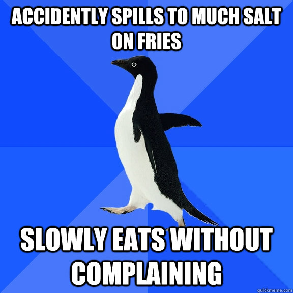 Accidently spills to much salt on fries Slowly eats without complaining   Socially Awkward Penguin