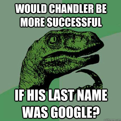 Would chandler be more successful If his last name was google?  Philosoraptor