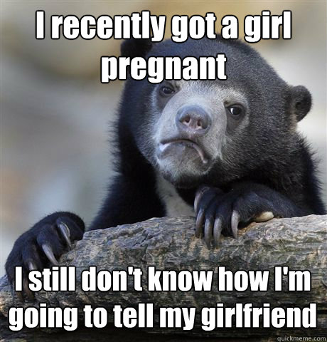 I recently got a girl pregnant I still don't know how I'm going to tell my girlfriend  Confession Bear