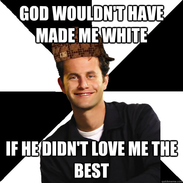 God wouldn't have made me white if he didn't love me the best  Scumbag Christian