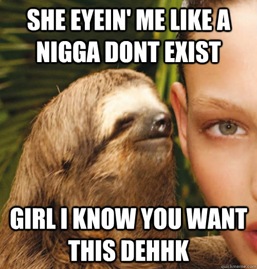 she eyein' me like a nigga dont exist girl i know you want this dehhk  Whispering Sloth