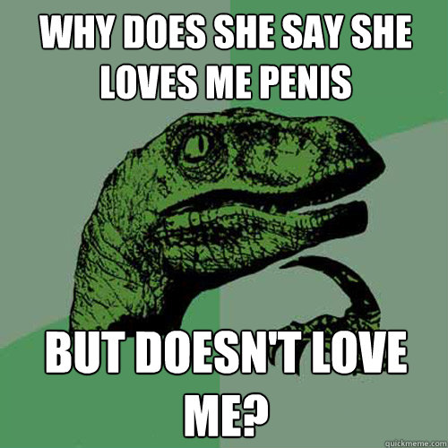 Why does she say she loves me penis but doesn't love me? - Why does she say she loves me penis but doesn't love me?  Philosoraptor