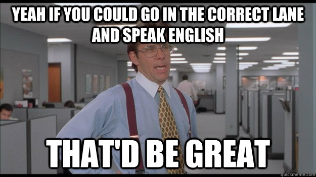 Yeah if you could go in the correct lane and speak English That'd be great  Office Space Lumbergh HD