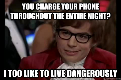 You charge your phone throughout the entire night?  i too like to live dangerously  Dangerously - Austin Powers