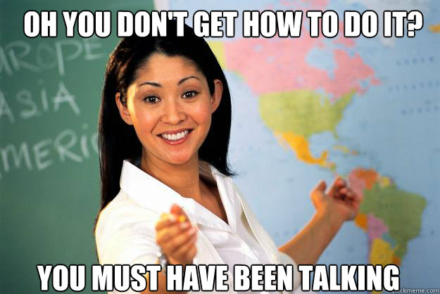 Oh you don't get how to do it? You must have been talking  Unhelpful High School Teacher