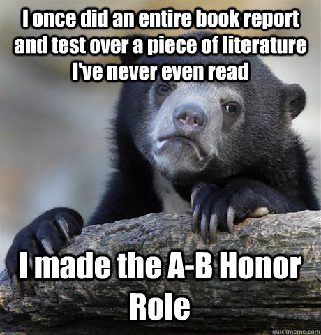 I once did an entire book report and test over a piece of literature I've never even read I made the A-B Honor Role - I once did an entire book report and test over a piece of literature I've never even read I made the A-B Honor Role  Confession Bear