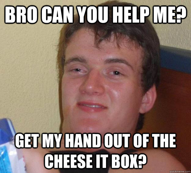 Bro can you help me? get my hand out of the cheese it box?  10 Guy