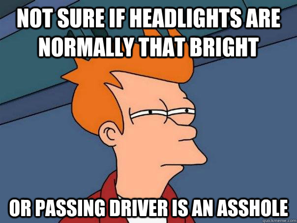 Not sure if headlights are normally that bright Or passing driver is an asshole  Futurama Fry