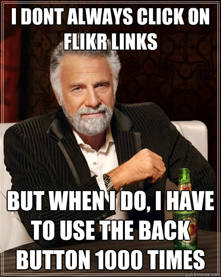 i dont always click on flikr links But when I do, I have to use the back button 1000 times  The Most Interesting Man In The World