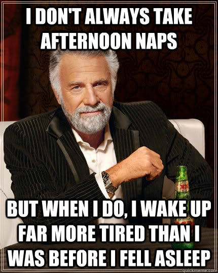 I don't always take afternoon naps but when i do, i wake up far more tired than I was before i fell asleep - I don't always take afternoon naps but when i do, i wake up far more tired than I was before i fell asleep  The Most Interesting Man In The World