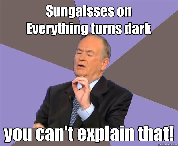 Sungalsses on
Everything turns dark you can't explain that!   Bill O Reilly