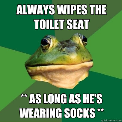 Always wipes the toilet seat ** As long as he's wearing socks **  Foul Bachelor Frog