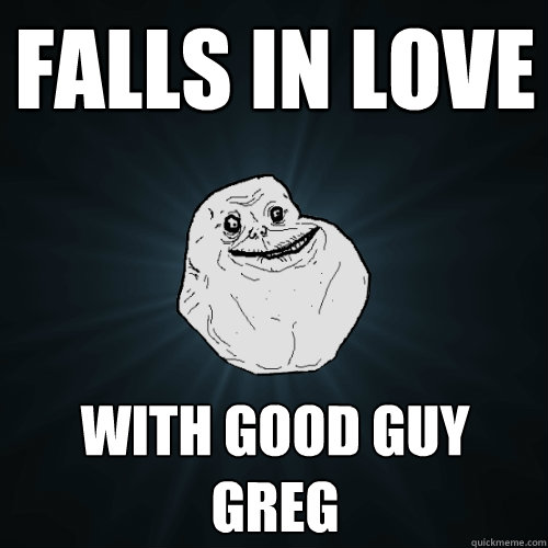 falls in love with good guy greg   Forever Alone