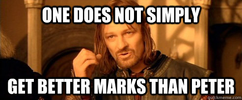 One does not simply Get better marks than Peter  One Does Not Simply