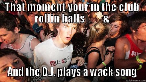 THAT MOMENT YOUR IN THE CLUB ROLLIN BALLS         & AND THE D.J. PLAYS A WACK SONG Sudden Clarity Clarence