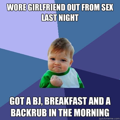 wore girlfriend out from sex last night got a bj, breakfast and a backrub in the morning  Success Kid