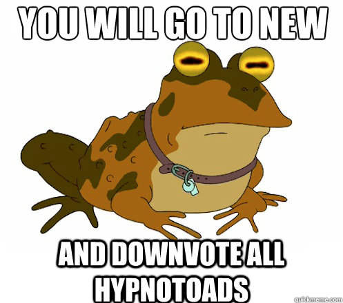 You Will go to new and downvote all HYPNOTOADs  Hypnotoad