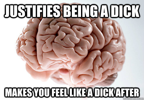 justifies being a dick makes you feel like a dick after   Scumbag Brain