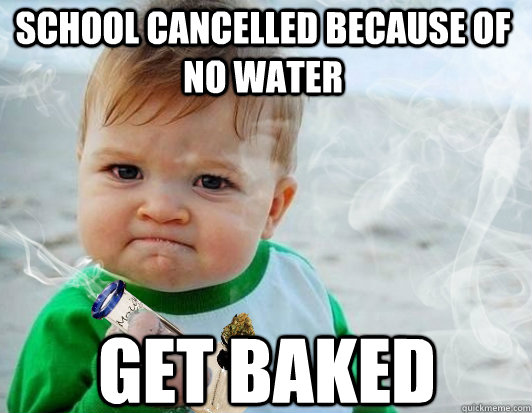 School cancelled because of no water Get baked  