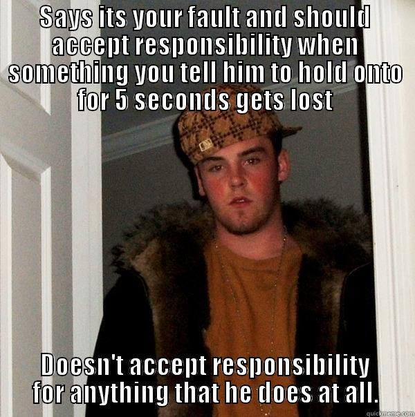 My Best Friend - SAYS ITS YOUR FAULT AND SHOULD ACCEPT RESPONSIBILITY WHEN SOMETHING YOU TELL HIM TO HOLD ONTO FOR 5 SECONDS GETS LOST DOESN'T ACCEPT RESPONSIBILITY FOR ANYTHING THAT HE DOES AT ALL. Scumbag Steve