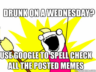 DRUNK ON A WEDNESDAY? USE GOOGLE TO SPELL CHECK ALL THE POSTED MEMES - DRUNK ON A WEDNESDAY? USE GOOGLE TO SPELL CHECK ALL THE POSTED MEMES  All The Things