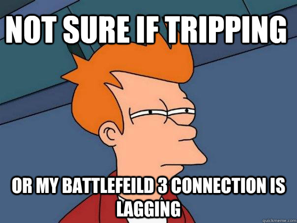 Not sure if tripping or my battlefeild 3 connection is lagging  Futurama Fry