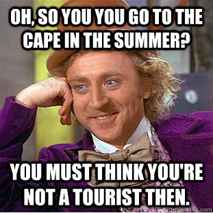 Oh, so you you go to the cape in the summer? you must think you're not a tourist then.  Condescending Wonka