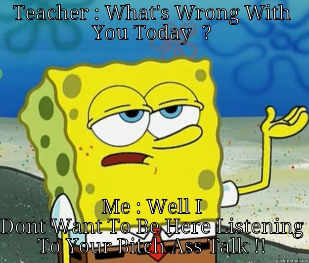 TEACHER : WHAT'S WRONG WITH YOU TODAY  ? ME : WELL I DONT WANT TO BE HERE LISTENING TO YOUR BITCH ASS TALK !! Tough Spongebob