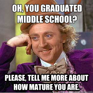 Oh, you graduated middle school?
 Please, tell me more about how mature you are. - Oh, you graduated middle school?
 Please, tell me more about how mature you are.  Condescending Wonka