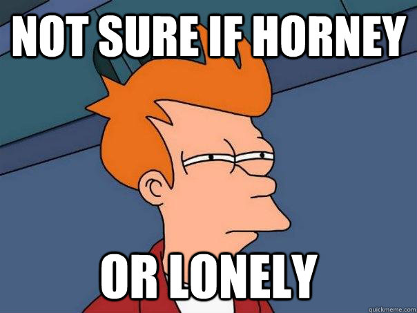 Not sure if horney  or lonely - Not sure if horney  or lonely  Futurama Fry