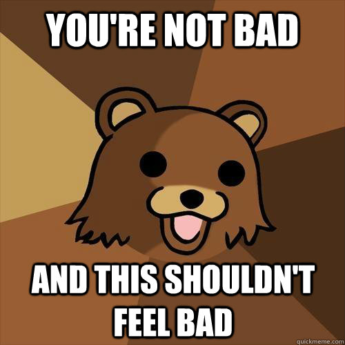 You're not bad And this shouldn't feel bad - You're not bad And this shouldn't feel bad  Pedobear