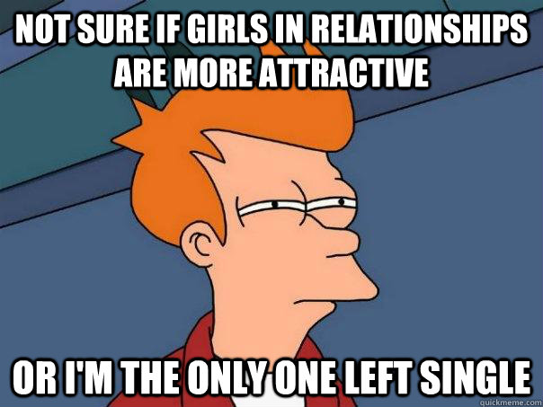 not sure if girls in relationships are more attractive or i'm the only one left single  Futurama Fry