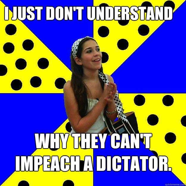 I just don't understand why they can't impeach a dictator.  Sheltered Suburban Kid