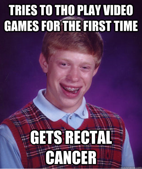 Tries to tho play video games for the first time Gets rectal cancer  Bad Luck Brian