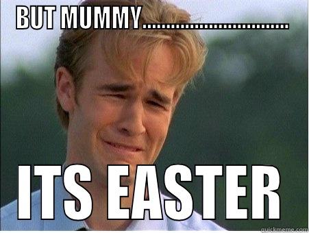BUT MUMMY…………………………. ITS EASTER 1990s Problems